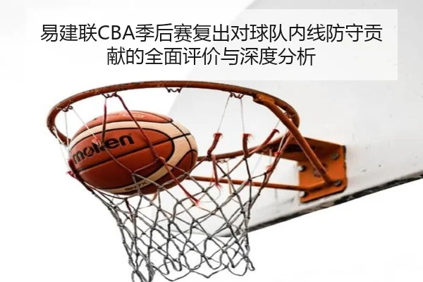 易建联CBA季后赛复出对球队内线防守贡献的全面评价与深度分析（JINNIANHUI SPORTS）